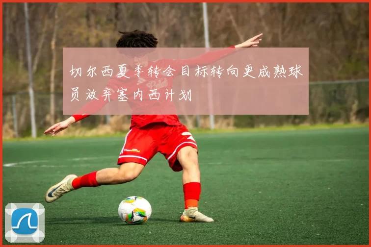 切尔西夏季转会目标转向更成熟球员放弃塞内西计划