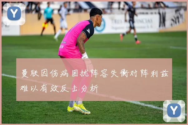 曼联因伤病困扰阵容失衡对阵利兹难以有效反击分析