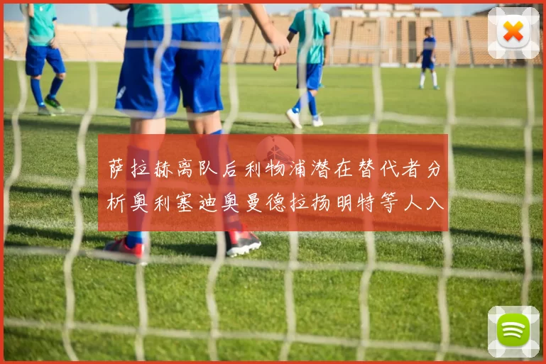 萨拉赫离队后利物浦潜在替代者分析奥利塞迪奥曼德拉扬明特等人入选