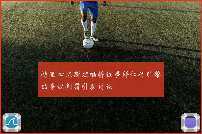 特里回忆斯坦福桥往事拜仁对巴黎的争议判罚引发讨论