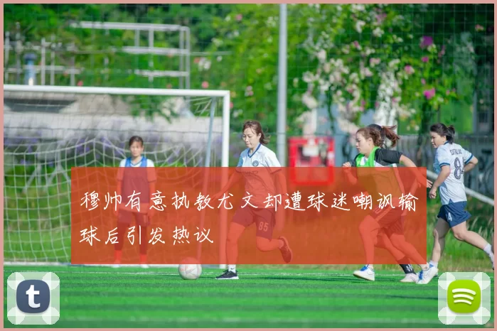 穆帅有意执教尤文却遭球迷嘲讽输球后引发热议