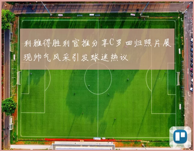 利雅得胜利官推分享C罗回归照片展现帅气风采引发球迷热议