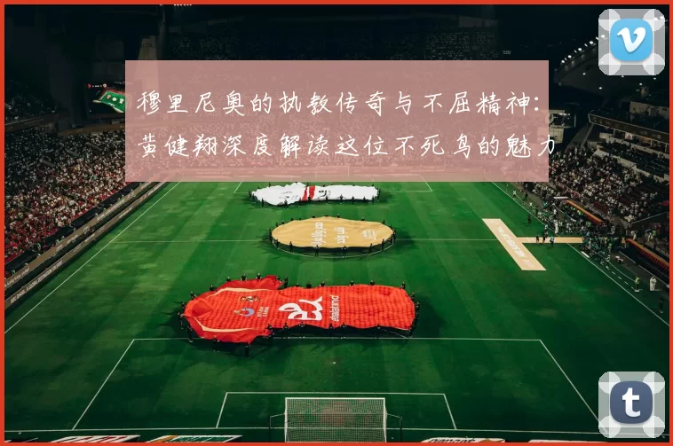 穆里尼奥的执教传奇与不屈精神：黄健翔深度解读这位不死鸟的魅力