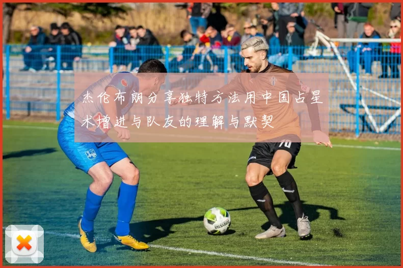 杰伦布朗分享独特方法用中国占星术增进与队友的理解与默契
