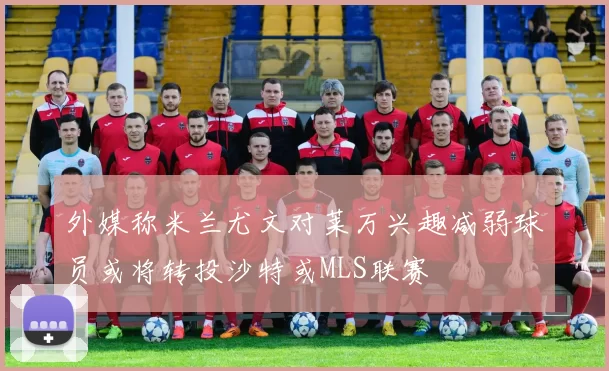 外媒称米兰尤文对莱万兴趣减弱球员或将转投沙特或MLS联赛