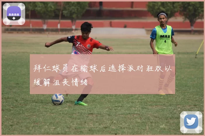 拜仁球员在输球后选择派对狂欢以缓解沮丧情绪
