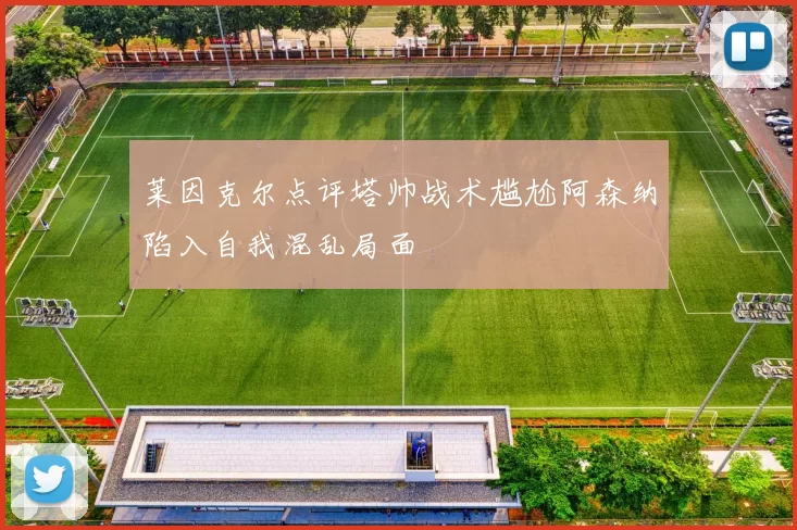 莱因克尔点评塔帅战术尴尬阿森纳陷入自我混乱局面