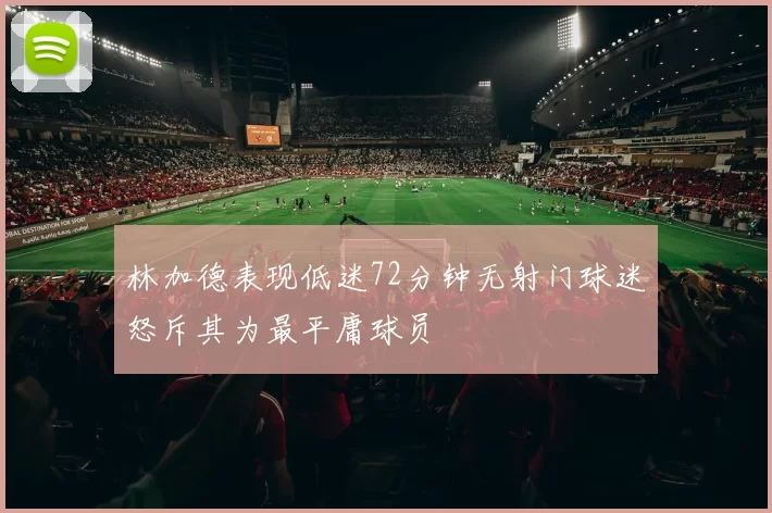 林加德表现低迷72分钟无射门球迷怒斥其为最平庸球员