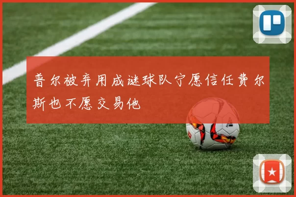 普尔被弃用成谜球队宁愿信任费尔斯也不愿交易他