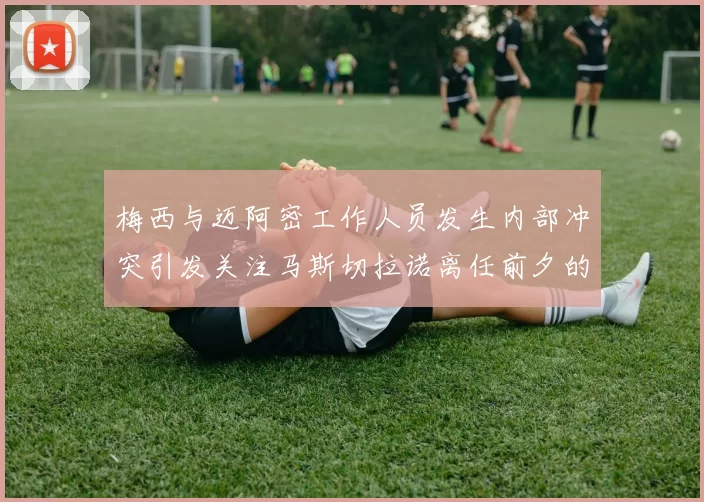 梅西与迈阿密工作人员发生内部冲突引发关注马斯切拉诺离任前夕的紧张局势