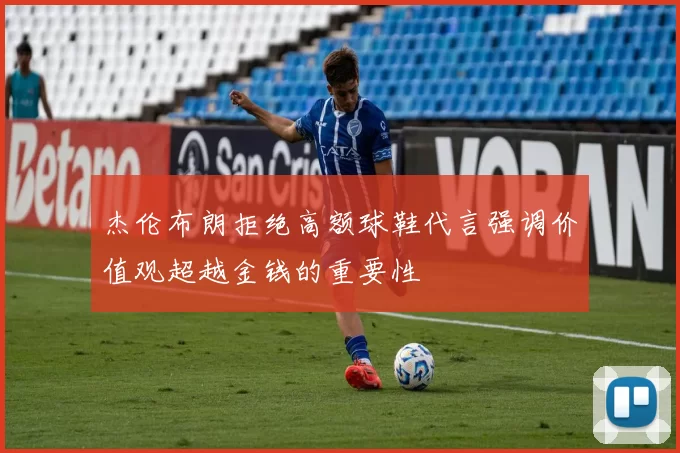 杰伦布朗拒绝高额球鞋代言强调价值观超越金钱的重要性