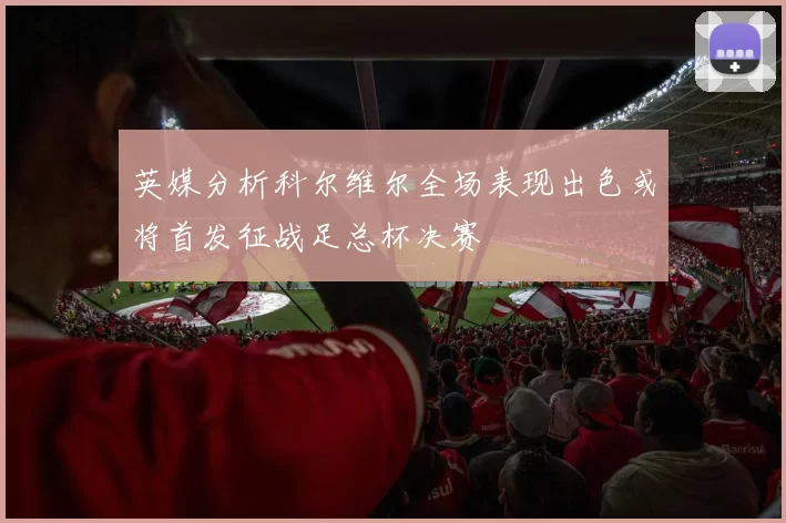 英媒分析科尔维尔全场表现出色或将首发征战足总杯决赛