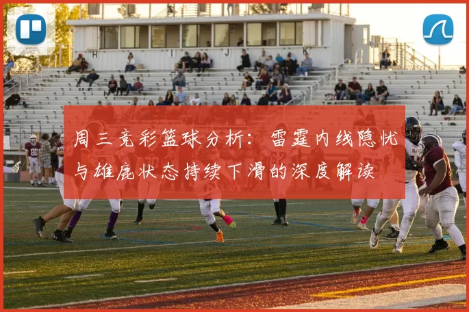 周三竞彩篮球分析：雷霆内线隐忧与雄鹿状态持续下滑的深度解读