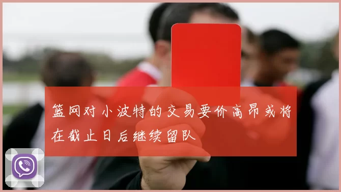篮网对小波特的交易要价高昂或将在截止日后继续留队