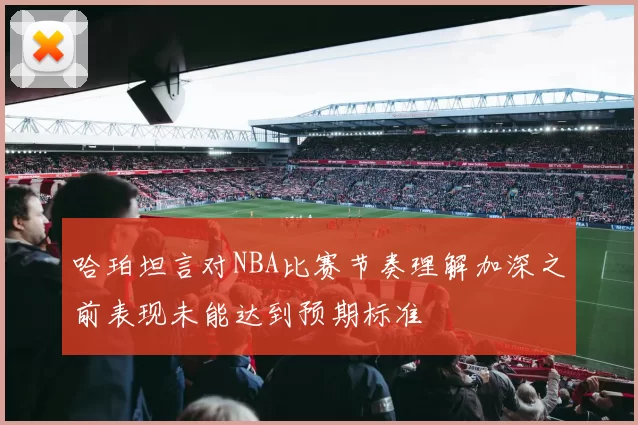 哈珀坦言对NBA比赛节奏理解加深之前表现未能达到预期标准