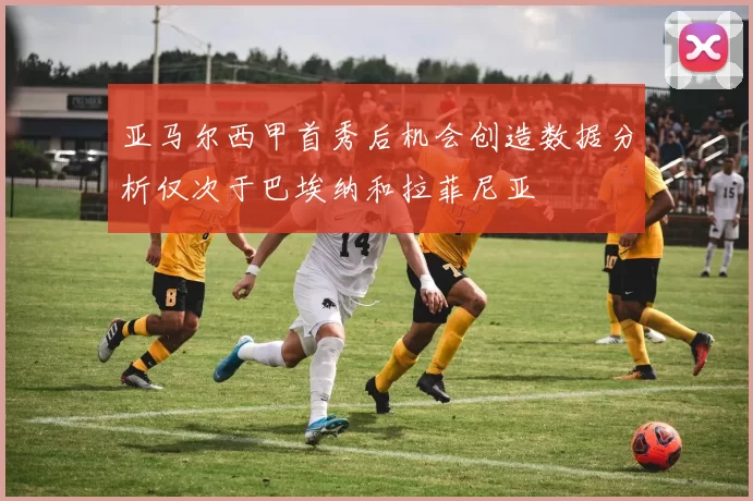 亚马尔西甲首秀后机会创造数据分析仅次于巴埃纳和拉菲尼亚