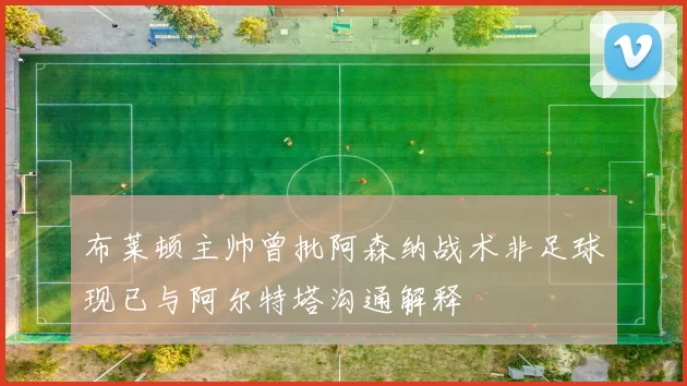 布莱顿主帅曾批阿森纳战术非足球现已与阿尔特塔沟通解释