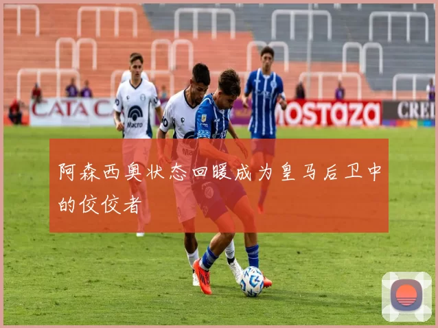阿森西奥状态回暖成为皇马后卫中的佼佼者