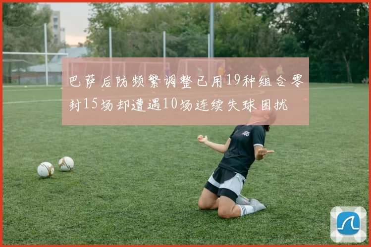 巴萨后防频繁调整已用19种组合零封15场却遭遇10场连续失球困扰