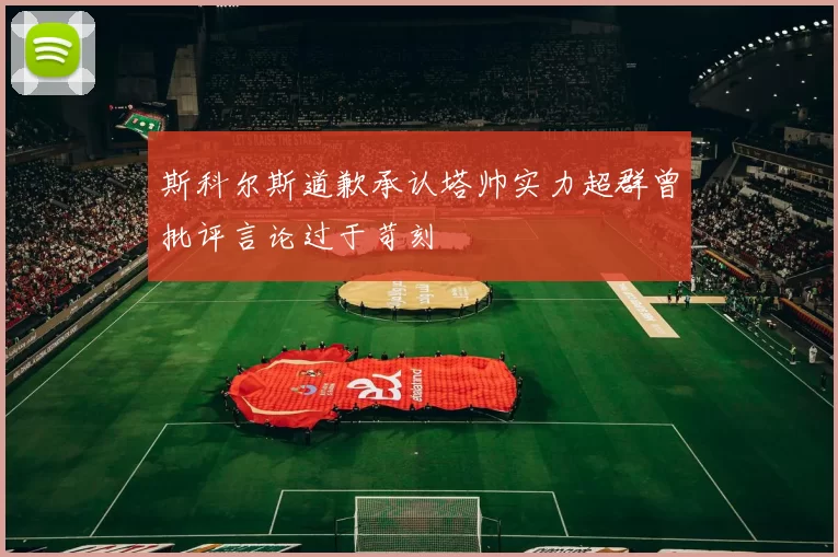 斯科尔斯道歉承认塔帅实力超群曾批评言论过于苛刻