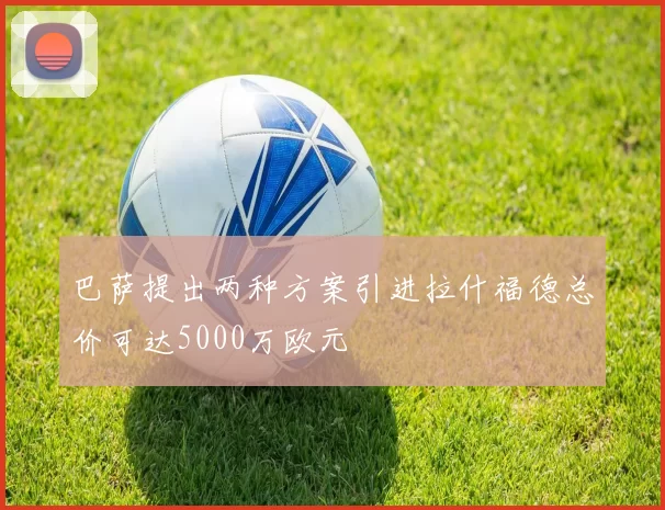 巴萨提出两种方案引进拉什福德总价可达5000万欧元