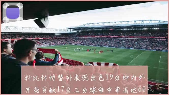 科比怀特替补表现出色19分钟内外开花贡献17分三分球命中率高达60