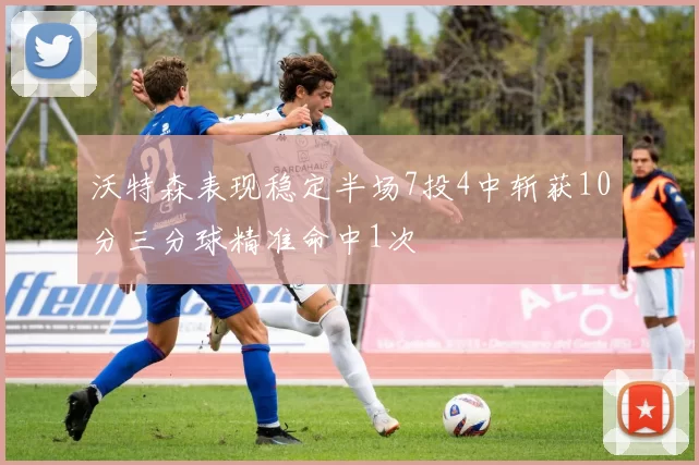 沃特森表现稳定半场7投4中斩获10分三分球精准命中1次