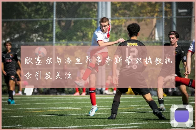 欧塞尔与洛里昂争夺斯蒂尔执教机会引发关注