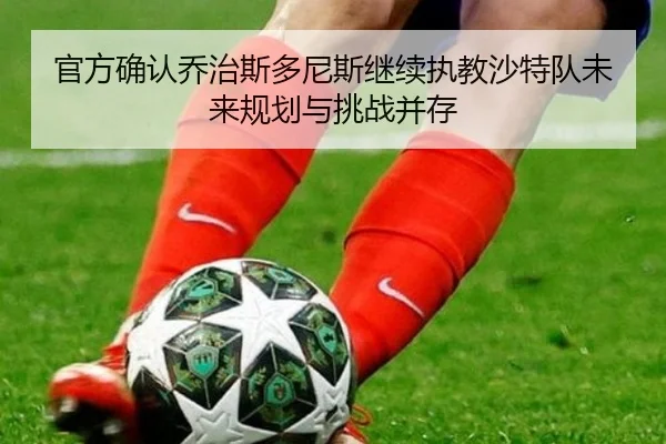 官方确认乔治斯多尼斯继续执教沙特队未来规划与挑战并存